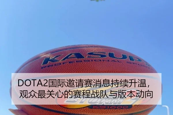 DOTA2国际邀请赛消息持续升温，观众最关心的赛程战队与版本动向